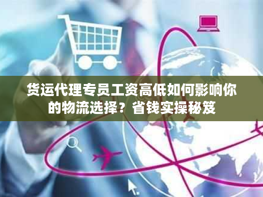 货运代理专员工资高低如何影响你的物流选择？省钱实操秘笈