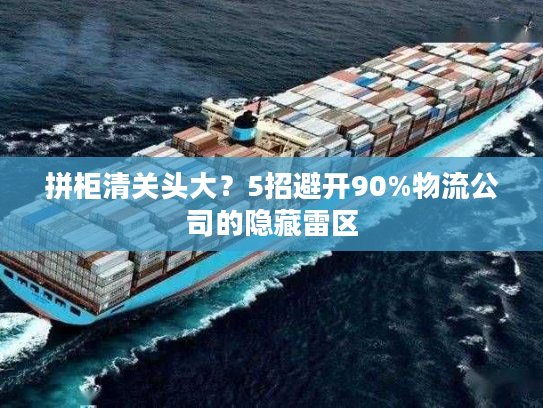 拼柜清关头大?5招避开90%物流公司的隐藏雷区 拼柜清关头大?5招避开90%物流公司的隐藏雷区