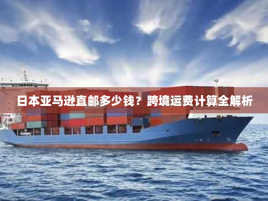 日本亚马逊直邮多少钱？跨境运费计算全解析