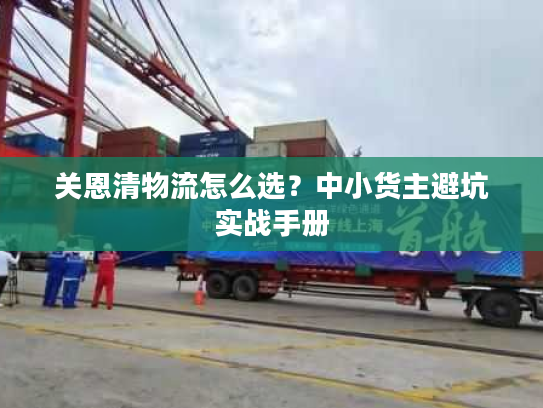 关恩清物流怎么选?中小货主避坑实战手册 关恩清物流怎么选?中小货主避坑实战手册