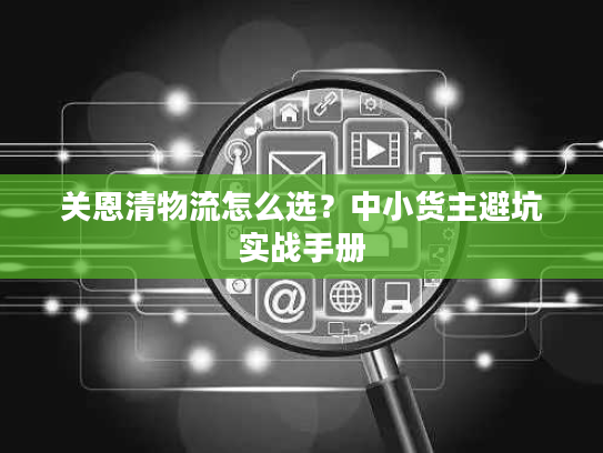 关恩清物流怎么选?中小货主避坑实战手册 关恩清物流怎么选?中小货主避坑实战手册