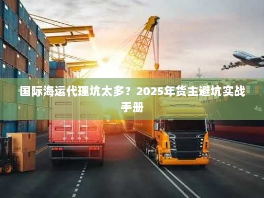 国际海运代理坑太多?2025年货主避坑实战手册 国际海运代理坑太多?2025年货主避坑实战手册