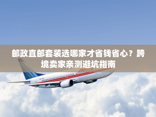 邮政直邮套装选哪家才省钱省心?跨境卖家亲测避坑指南 邮政直邮套装选哪家才省钱省心?跨境卖家亲测避坑指南