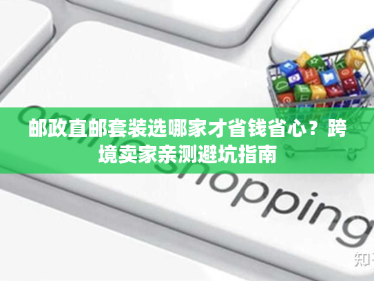 邮政直邮套装选哪家才省钱省心?跨境卖家亲测避坑指南 邮政直邮套装选哪家才省钱省心?跨境卖家亲测避坑指南