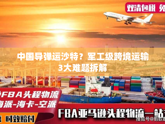 中国导弹运沙特？军工级跨境运输3大难题拆解