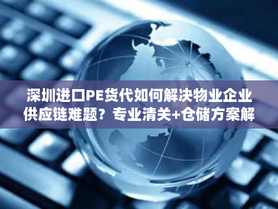 深圳进口PE货代如何解决物业企业供应链难题?专业清关+仓储方案解析 深圳进口PE货代如何解决物业企业供应链难题?专业清关+仓储方案解析