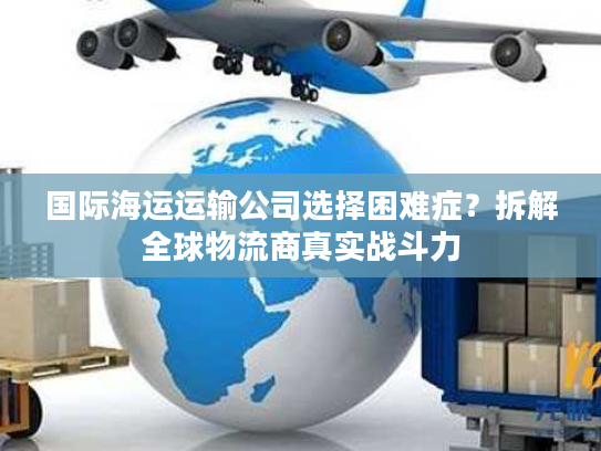 国际海运运输公司选择困难症？拆解全球物流商真实战斗力