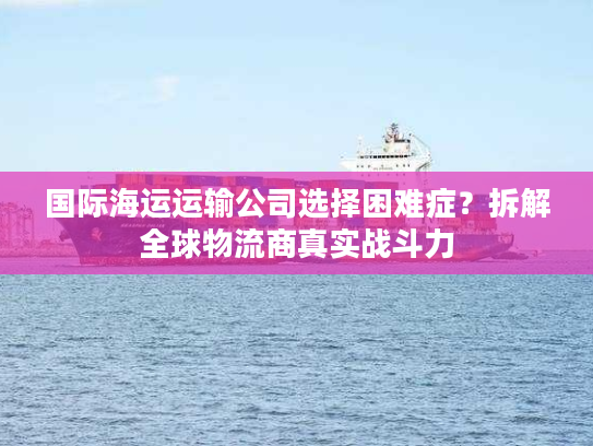 国际海运运输公司选择困难症？拆解全球物流商真实战斗力