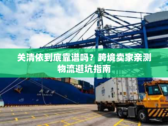 关清依到底靠谱吗?跨境卖家亲测物流避坑指南 关清依到底靠谱吗?跨境卖家亲测物流避坑指南