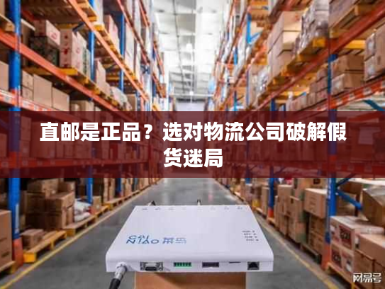 直邮是正品？选对物流公司破解假货迷局