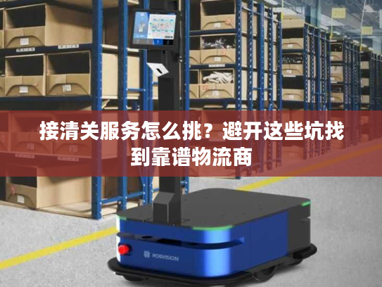 接清关服务怎么挑？避开这些坑找到靠谱物流商