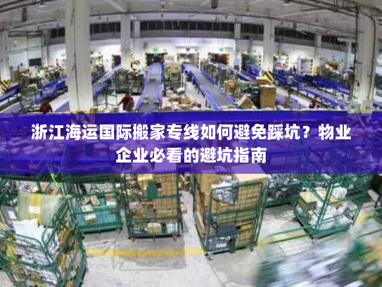 浙江海运国际搬家专线如何避免踩坑?物业企业必看的避坑指南 浙江海运国际搬家专线如何避免踩坑?物业企业必看的避坑指南