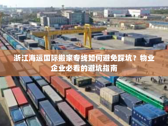 浙江海运国际搬家专线如何避免踩坑?物业企业必看的避坑指南 浙江海运国际搬家专线如何避免踩坑?物业企业必看的避坑指南