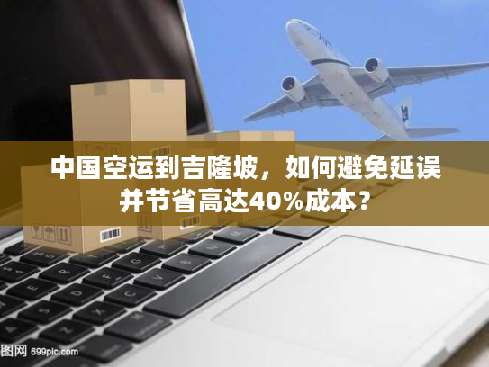 中国空运到吉隆坡,如何避免延误并节省高达40%成本? 中国空运到吉隆坡,如何避免延误并节省高达40%成本?