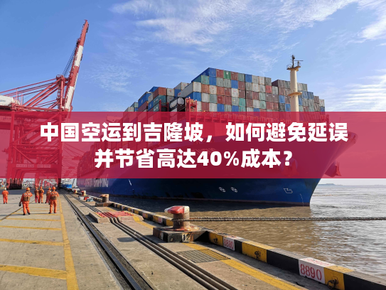 中国空运到吉隆坡,如何避免延误并节省高达40%成本? 中国空运到吉隆坡,如何避免延误并节省高达40%成本?