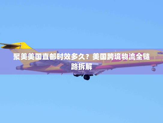 聚美美国直邮时效多久?美国跨境物流全链路拆解 聚美美国直邮时效多久?美国跨境物流全链路拆解