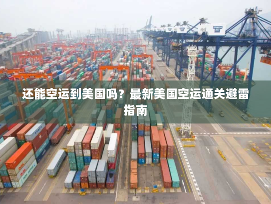 还能空运到美国吗？最新美国空运通关避雷指南