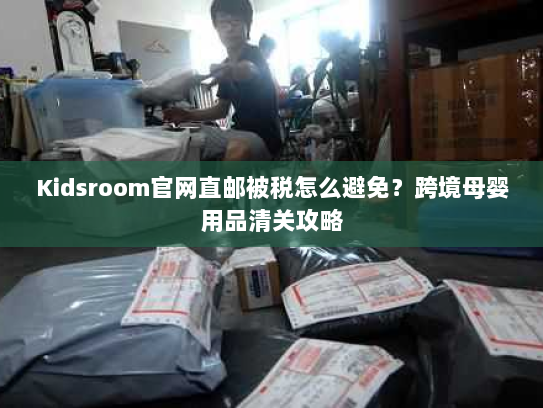 Kidsroom官网直邮被税怎么避免？跨境母婴用品清关攻略