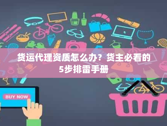 货运代理资质怎么办?货主必看的5步排雷手册 货运代理资质怎么办?货主必看的5步排雷手册