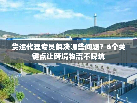 货运代理专员解决哪些问题？6个关键点让跨境物流不踩坑