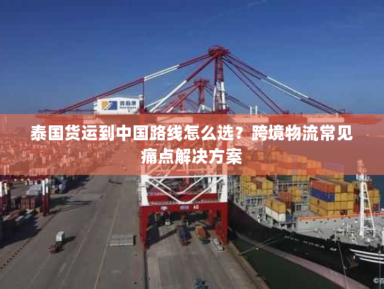 泰国货运到中国路线怎么选?跨境物流常见痛点解决方案 泰国货运到中国路线怎么选?跨境物流常见痛点解决方案