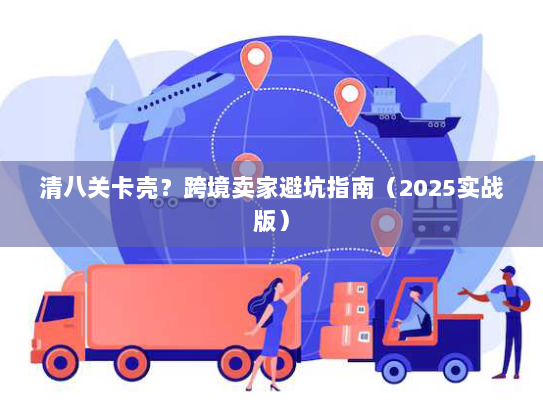 清八关卡壳?跨境卖家避坑指南(2025实战版) 清八关卡壳?跨境卖家避坑指南(2025实战版)