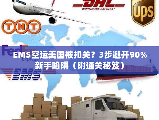 EMS空运美国被扣关？3步避开90%新手陷阱（附通关秘笈）