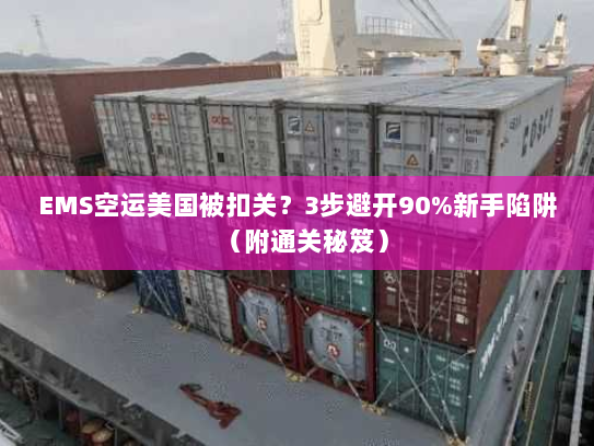 EMS空运美国被扣关？3步避开90%新手陷阱（附通关秘笈）