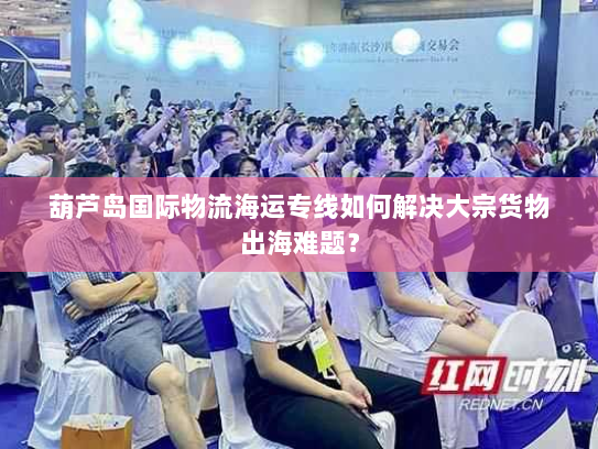 葫芦岛国际物流海运专线如何解决大宗货物出海难题? 葫芦岛国际物流海运专线如何解决大宗货物出海难题?