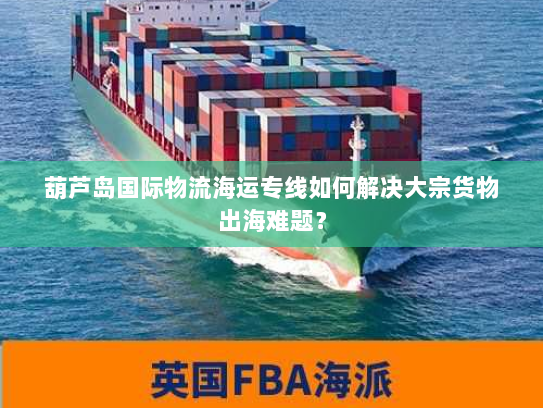 葫芦岛国际物流海运专线如何解决大宗货物出海难题? 葫芦岛国际物流海运专线如何解决大宗货物出海难题?