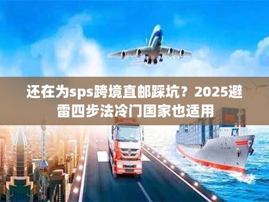 还在为sps跨境直邮踩坑？2025避雷四步法冷门国家也适用