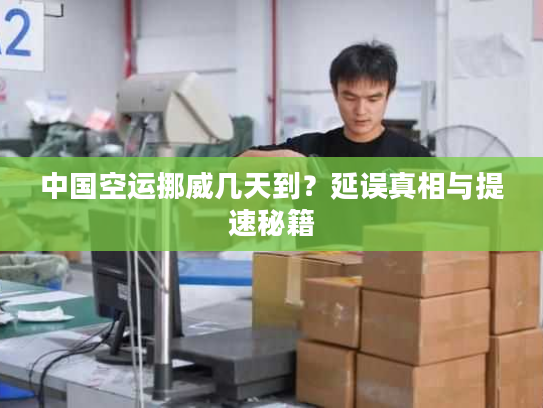中国空运挪威几天到？延误真相与提速秘籍