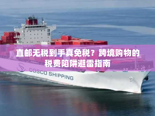 直邮无税到手真免税?跨境购物的税费陷阱避雷指南 直邮无税到手真免税?跨境购物的税费陷阱避雷指南