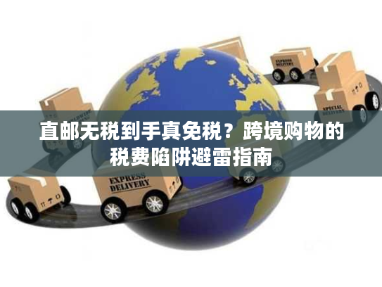 直邮无税到手真免税？跨境购物的税费陷阱避雷指南