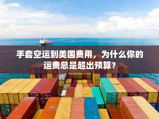 手套空运到美国费用，为什么你的运费总是超出预算？