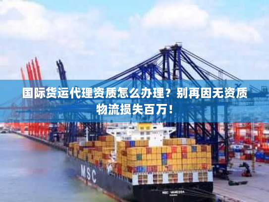 国际货运代理资质怎么办理?别再因无资质物流损失百万! 国际货运代理资质怎么办理?别再因无资质物流损失百万!