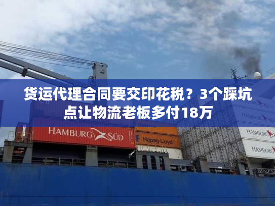 货运代理合同要交印花税？3个踩坑点让物流老板多付18万