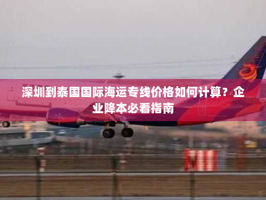 深圳到泰国国际海运专线价格如何计算？企业降本必看指南