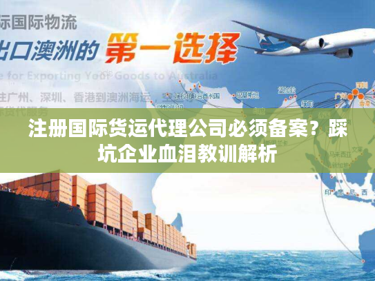 注册国际货运代理公司必须备案?踩坑企业血泪教训解析 注册国际货运代理公司必须备案?踩坑企业血泪教训解析