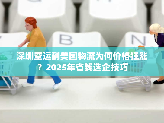 深圳空运到美国物流为何价格狂涨?2025年省钱选企技巧 深圳空运到美国物流为何价格狂涨?2025年省钱选企技巧