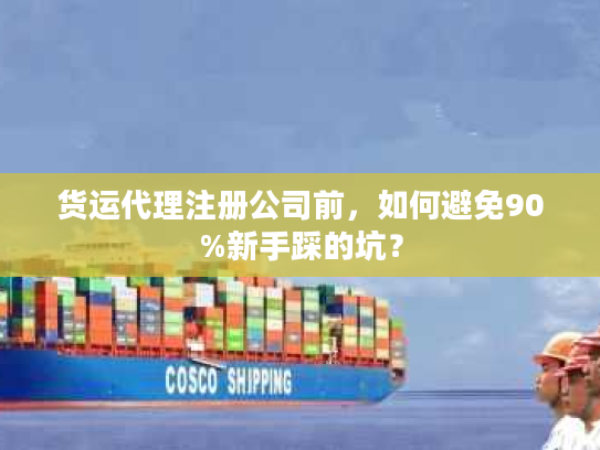 货运代理注册公司前,如何避免90%新手踩的坑? 货运代理注册公司前,如何避免90%新手踩的坑?