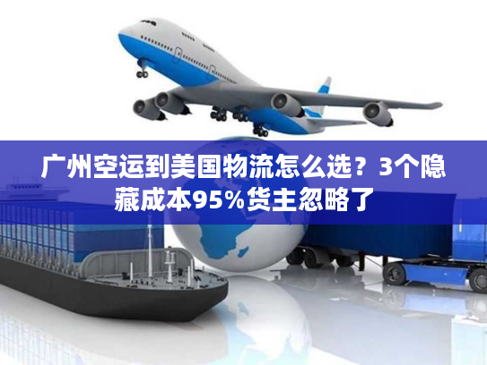 广州空运到美国物流怎么选?3个隐藏成本95%货主忽略了 广州空运到美国物流怎么选?3个隐藏成本95%货主忽略了