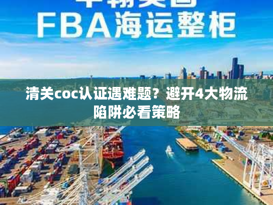 清关coc认证遇难题？避开4大物流陷阱必看策略