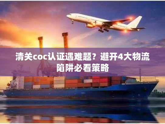 清关coc认证遇难题？避开4大物流陷阱必看策略