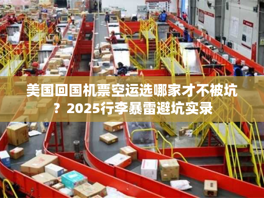 美国回国机票空运选哪家才不被坑？2025行李暴雷避坑实录