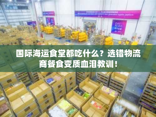国际海运食堂都吃什么？选错物流商餐食变质血泪教训！
