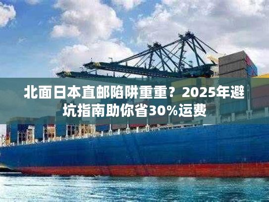 北面日本直邮陷阱重重？2025年避坑指南助你省30%运费