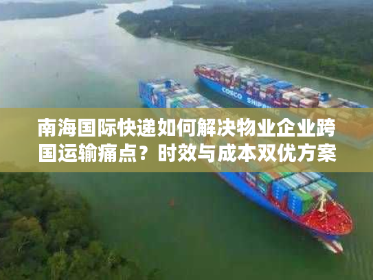 南海国际快递如何解决物业企业跨国运输痛点？时效与成本双优方案解析