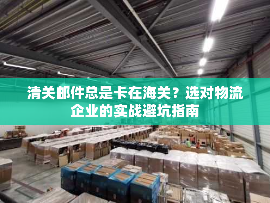 清关邮件总是卡在海关？选对物流企业的实战避坑指南