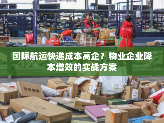 国际航运快递成本高企？物业企业降本增效的实战方案